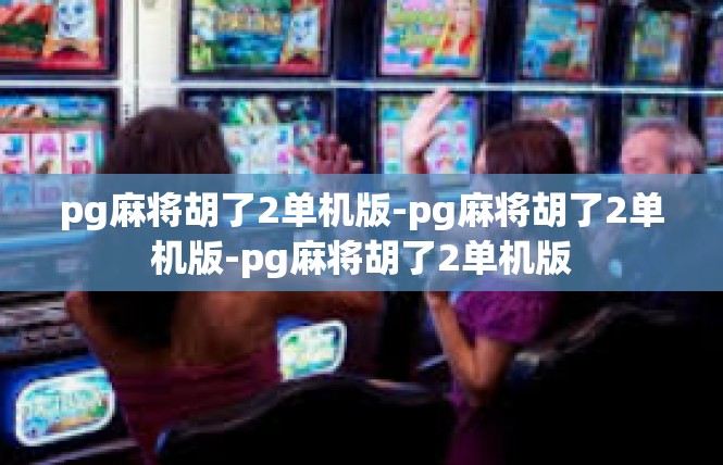 pg麻将胡了2单机版-pg麻将胡了2单机版-pg麻将胡了2单机版