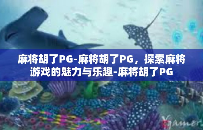 麻将胡了PG-麻将胡了PG，探索麻将游戏的魅力与乐趣-麻将胡了PG