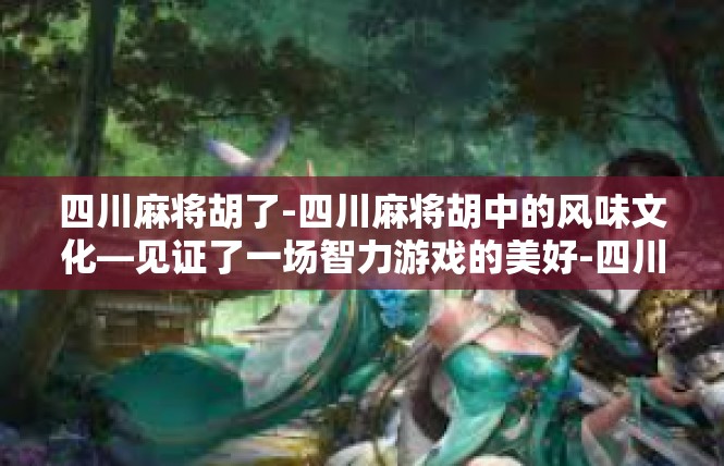 四川麻将胡了-四川麻将胡中的风味文化—见证了一场智力游戏的美好-四川麻将胡了
