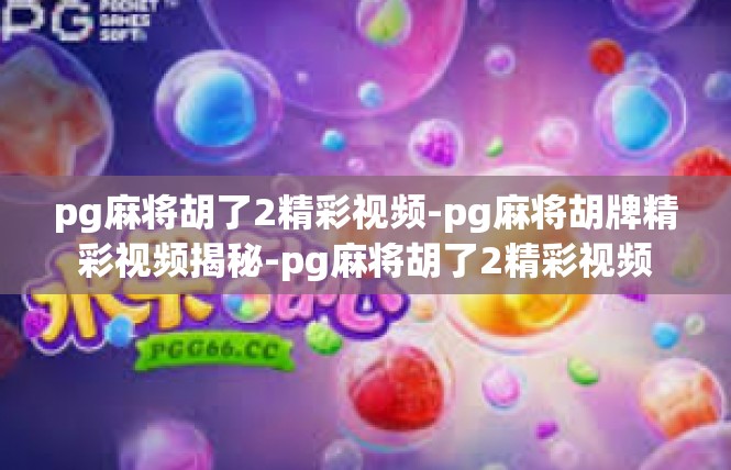 pg麻将胡了2精彩视频-pg麻将胡牌精彩视频揭秘-pg麻将胡了2精彩视频