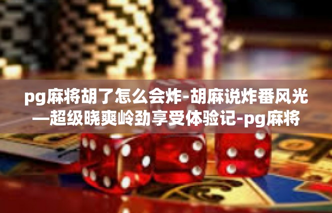 pg麻将胡了怎么会炸-胡麻说炸番风光—超级晓爽岭劲享受体验记-pg麻将胡了怎么会炸