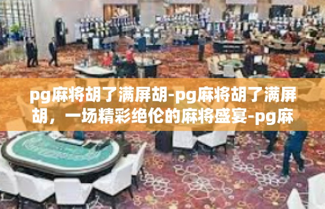 pg麻将胡了满屏胡-pg麻将胡了满屏胡，一场精彩绝伦的麻将盛宴-pg麻将胡了满屏胡