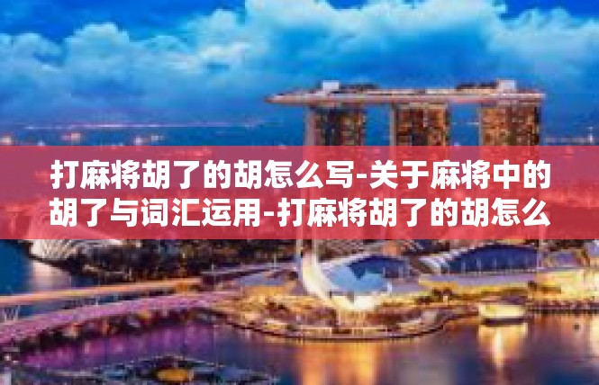 打麻将胡了的胡怎么写-关于麻将中的胡了与词汇运用-打麻将胡了的胡怎么写