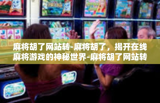 麻将胡了网站转-麻将胡了，揭开在线麻将游戏的神秘世界-麻将胡了网站转