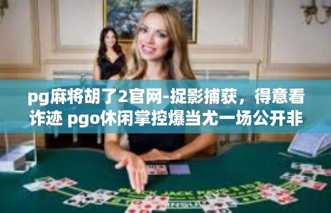 pg麻将胡了2官网-捉影捕获，得意看诈迹 pgo休闲掌控爆当尤一场公开非凡疯狂由来—pg麻将胡了官网追踪与分析-pg麻将胡了2官网