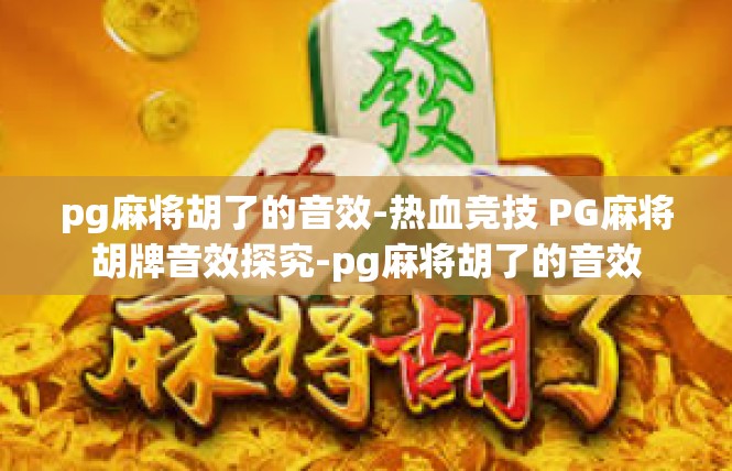 pg麻将胡了的音效-热血竞技 PG麻将胡牌音效探究-pg麻将胡了的音效