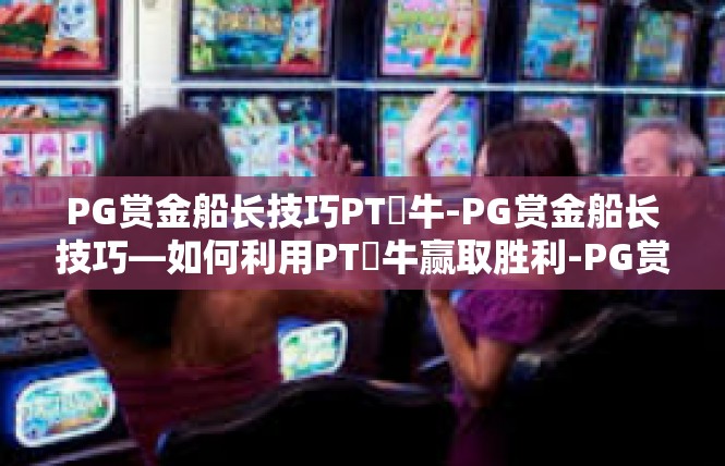 PG赏金船长技巧PT犎牛-PG赏金船长技巧—如何利用PT犎牛赢取胜利-PG赏金船长技巧PT犎牛