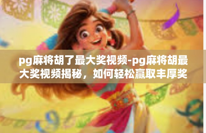 pg麻将胡了最大奖视频-pg麻将胡最大奖视频揭秘，如何轻松赢取丰厚奖金-pg麻将胡了最大奖视频