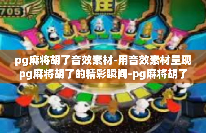 pg麻将胡了音效素材-用音效素材呈现pg麻将胡了的精彩瞬间-pg麻将胡了音效素材