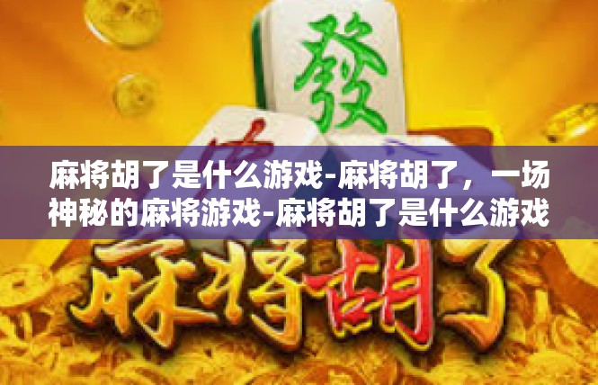 麻将胡了是什么游戏-麻将胡了，一场神秘的麻将游戏-麻将胡了是什么游戏