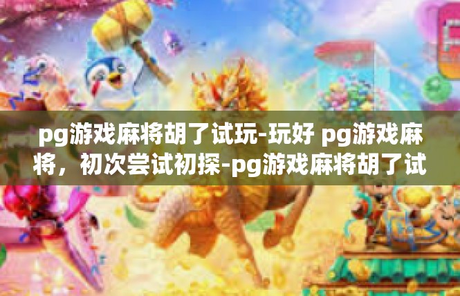 pg游戏麻将胡了试玩-玩好 pg游戏麻将，初次尝试初探-pg游戏麻将胡了试玩