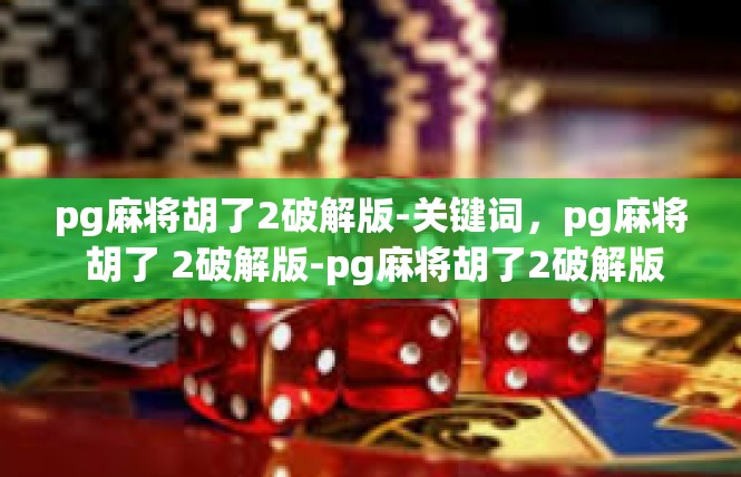 pg麻将胡了2破解版-关键词，pg麻将 胡了 2破解版-pg麻将胡了2破解版