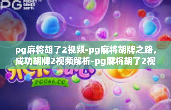 pg麻将胡了2视频-pg麻将胡牌之路，成功胡牌2视频解析-pg麻将胡了2视频