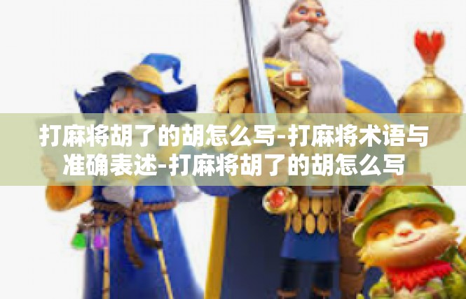 打麻将胡了的胡怎么写-打麻将术语与准确表述-打麻将胡了的胡怎么写