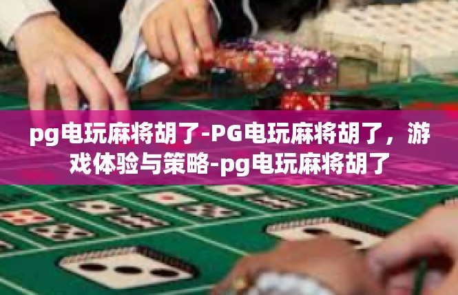 pg电玩麻将胡了-PG电玩麻将胡了，游戏体验与策略-pg电玩麻将胡了