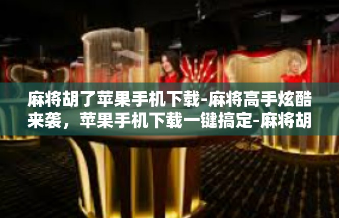麻将胡了苹果手机下载-麻将高手炫酷来袭，苹果手机下载一键搞定-麻将胡了苹果手机下载