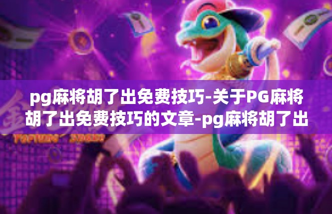 pg麻将胡了出免费技巧-关于PG麻将胡了出免费技巧的文章-pg麻将胡了出免费技巧