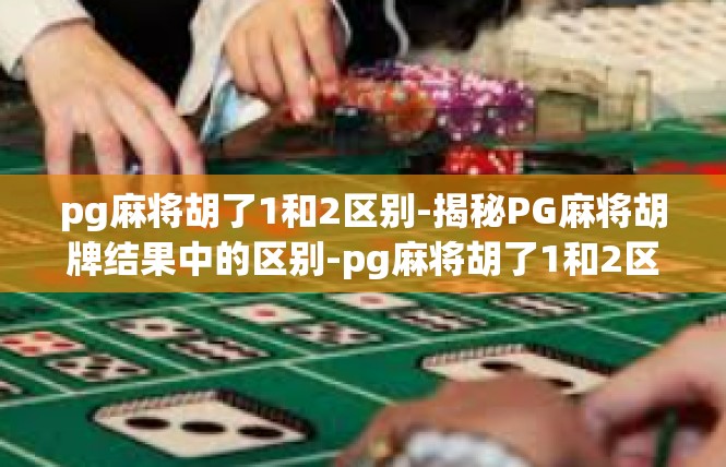 pg麻将胡了1和2区别-揭秘PG麻将胡牌结果中的区别-pg麻将胡了1和2区别