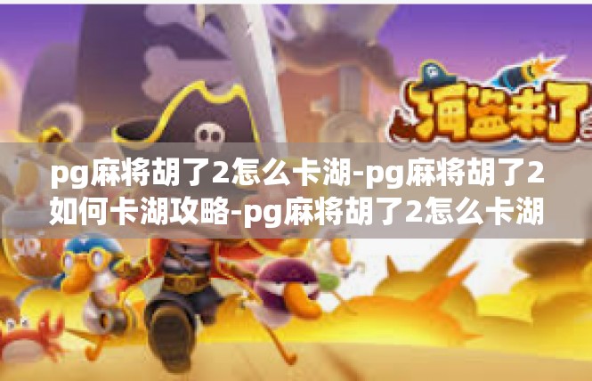 pg麻将胡了2怎么卡湖-pg麻将胡了2如何卡湖攻略-pg麻将胡了2怎么卡湖
