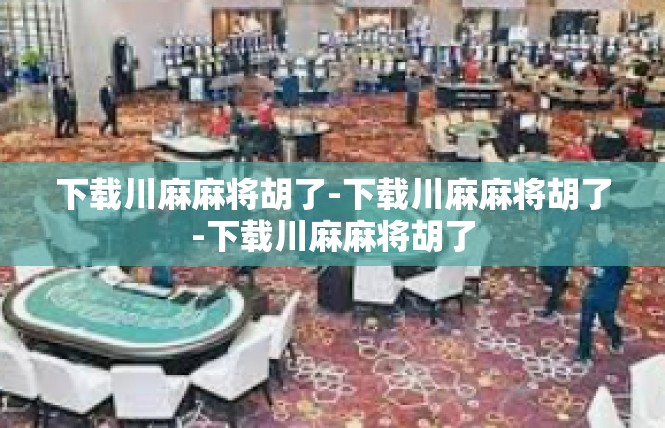 下载川麻麻将胡了-下载川麻麻将胡了-下载川麻麻将胡了