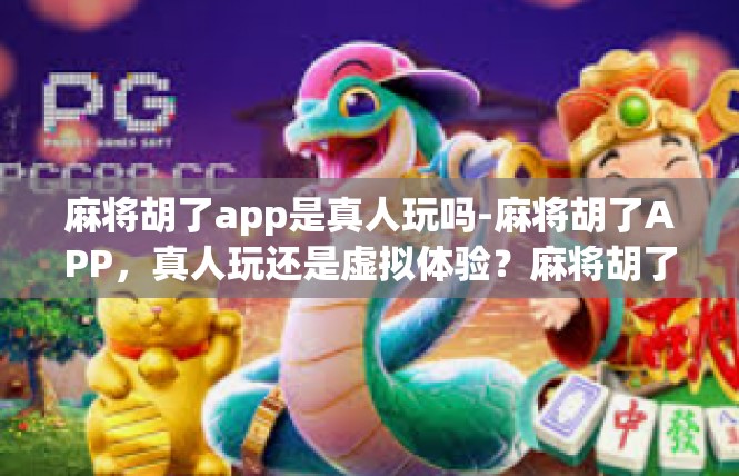 麻将胡了app是真人玩吗-麻将胡了APP，真人玩还是虚拟体验？麻将胡了app是真人玩吗