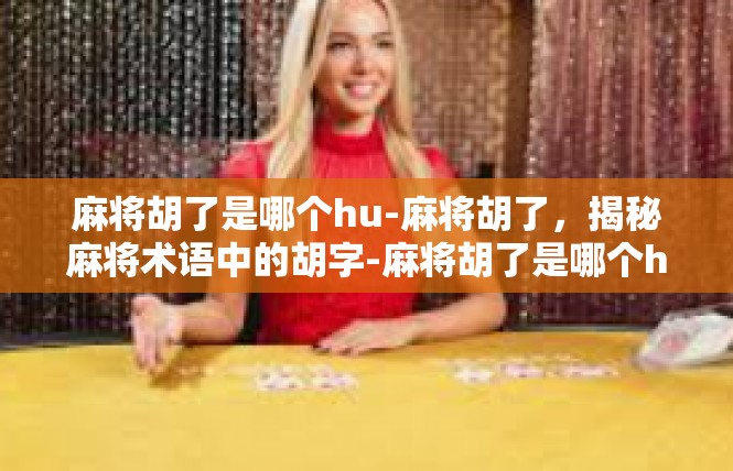 麻将胡了是哪个hu-麻将胡了，揭秘麻将术语中的胡字-麻将胡了是哪个hu