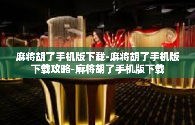 麻将胡了手机版下载-麻将胡了手机版下载攻略-麻将胡了手机版下载