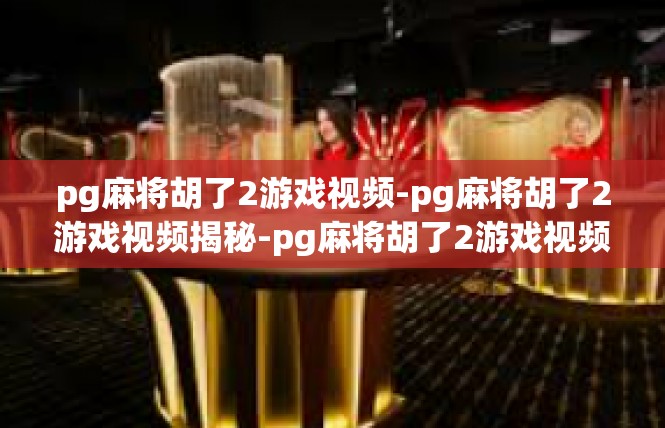 pg麻将胡了2游戏视频-pg麻将胡了2游戏视频揭秘-pg麻将胡了2游戏视频