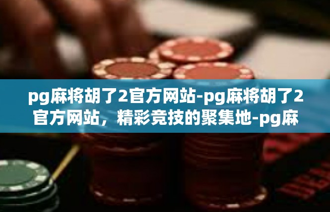 pg麻将胡了2官方网站-pg麻将胡了2官方网站，精彩竞技的聚集地-pg麻将胡了2官方网站