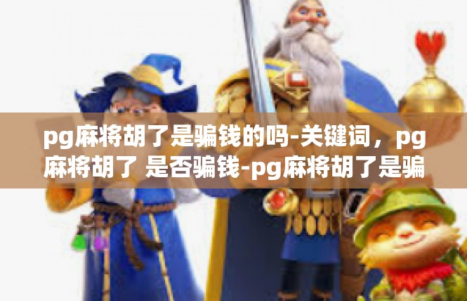 pg麻将胡了是骗钱的吗-关键词，pg麻将胡了 是否骗钱-pg麻将胡了是骗钱的吗
