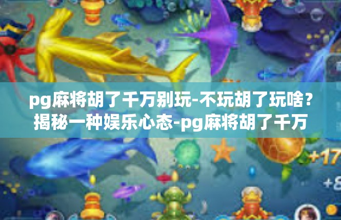 pg麻将胡了千万别玩-不玩胡了玩啥？揭秘一种娱乐心态-pg麻将胡了千万别玩