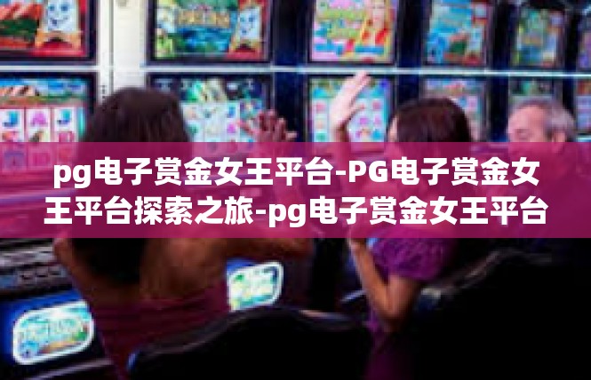 pg电子赏金女王平台-PG电子赏金女王平台探索之旅-pg电子赏金女王平台