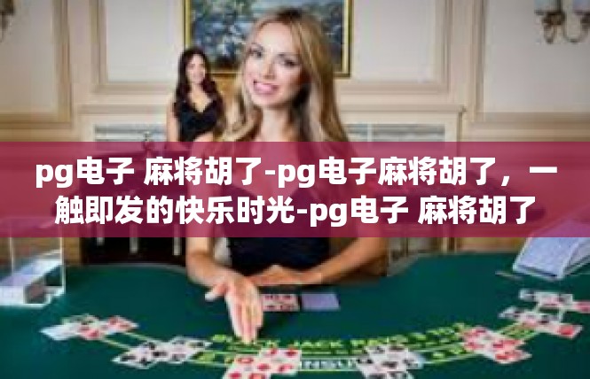 pg电子 麻将胡了-pg电子麻将胡了，一触即发的快乐时光-pg电子 麻将胡了