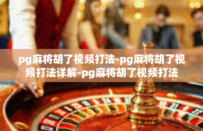 pg麻将胡了视频打法-pg麻将胡了视频打法详解-pg麻将胡了视频打法