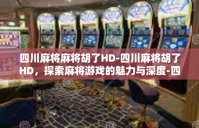 四川麻将麻将胡了HD-四川麻将胡了HD，探索麻将游戏的魅力与深度-四川麻将麻将胡了HD