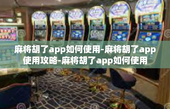 麻将胡了app如何使用-麻将胡了app使用攻略-麻将胡了app如何使用