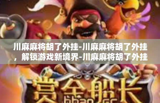 川麻麻将胡了外挂-川麻麻将胡了外挂，解锁游戏新境界-川麻麻将胡了外挂