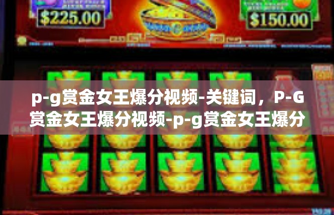 p-g赏金女王爆分视频-关键词，P-G赏金女王爆分视频-p-g赏金女王爆分视频