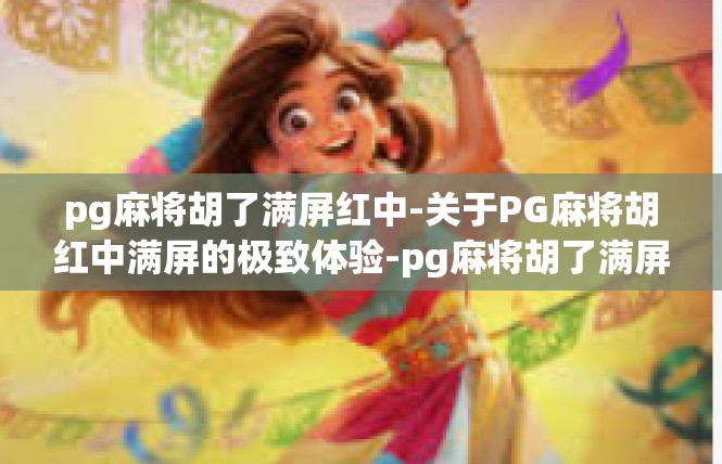 pg麻将胡了满屏红中-关于PG麻将胡红中满屏的极致体验-pg麻将胡了满屏红中
