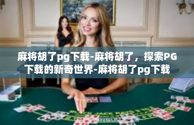 麻将胡了pg下载-麻将胡了，探索PG下载的新奇世界-麻将胡了pg下载