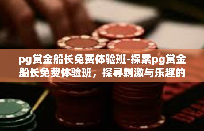 pg赏金船长免费体验班-探索pg赏金船长免费体验班，探寻刺激与乐趣的航海之旅-pg赏金船长免费体验班