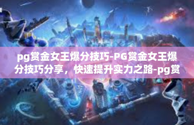 pg赏金女王爆分技巧-PG赏金女王爆分技巧分享，快速提升实力之路-pg赏金女王爆分技巧