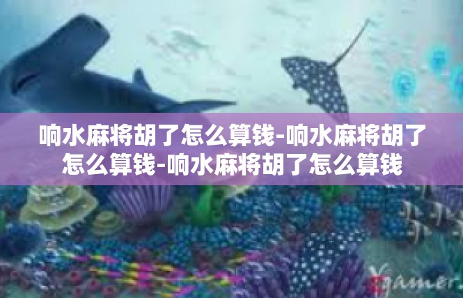响水麻将胡了怎么算钱-响水麻将胡了怎么算钱-响水麻将胡了怎么算钱