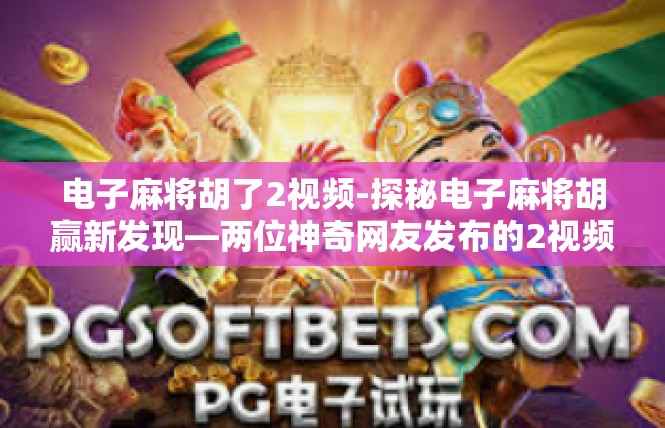 电子麻将胡了2视频-探秘电子麻将胡赢新发现—两位神奇网友发布的2视频成果揭秘-电子麻将胡了2视频
