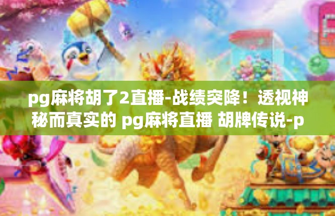 pg麻将胡了2直播-战绩突降！透视神秘而真实的 pg麻将直播 胡牌传说-pg麻将胡了2直播