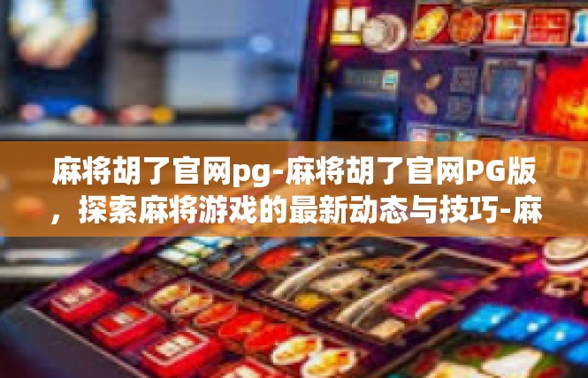 麻将胡了官网pg-麻将胡了官网PG版，探索麻将游戏的最新动态与技巧-麻将胡了官网pg