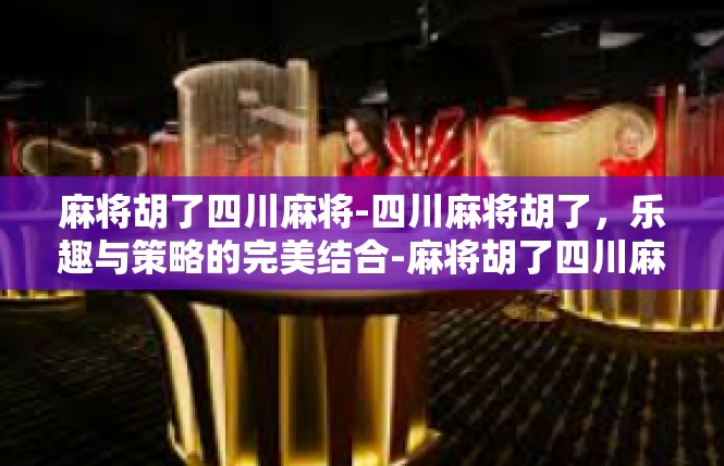 麻将胡了四川麻将-四川麻将胡了，乐趣与策略的完美结合-麻将胡了四川麻将