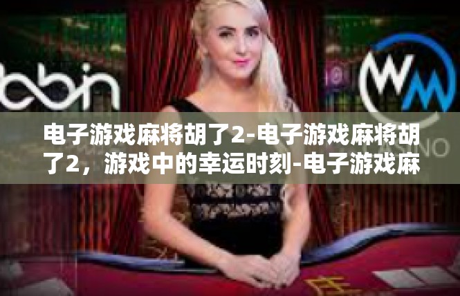 电子游戏麻将胡了2-电子游戏麻将胡了2，游戏中的幸运时刻-电子游戏麻将胡了2