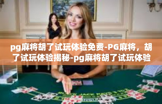 pg麻将胡了试玩体验免费-PG麻将，胡了试玩体验揭秘-pg麻将胡了试玩体验免费