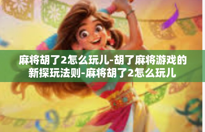 麻将胡了2怎么玩儿-胡了麻将游戏的新探玩法则-麻将胡了2怎么玩儿